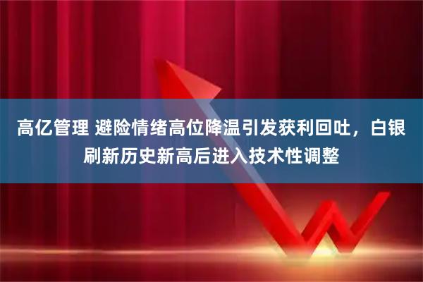 高亿管理 避险情绪高位降温引发获利回吐，白银刷新历史新高后进入技术性调整