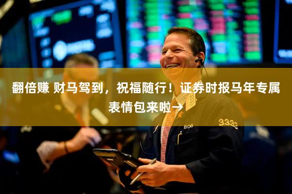 翻倍赚 财马驾到，祝福随行！证券时报马年专属表情包来啦→