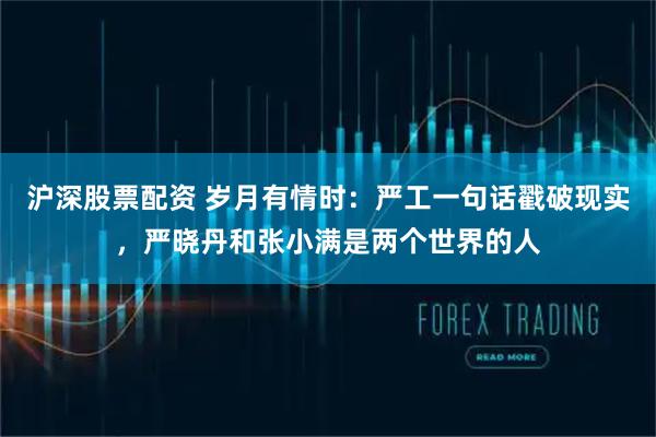 沪深股票配资 岁月有情时：严工一句话戳破现实，严晓丹和张小满是两个世界的人