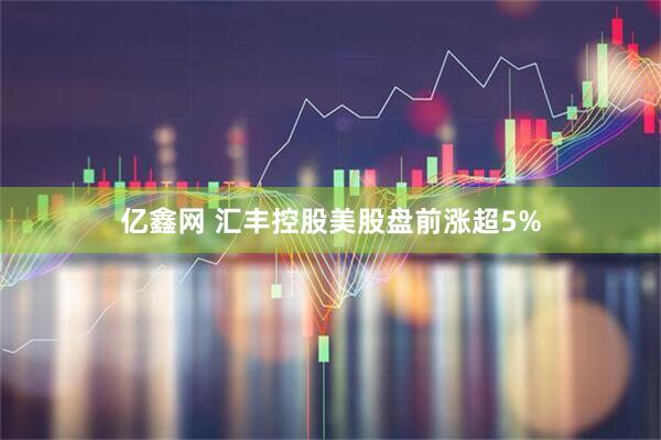 亿鑫网 汇丰控股美股盘前涨超5%
