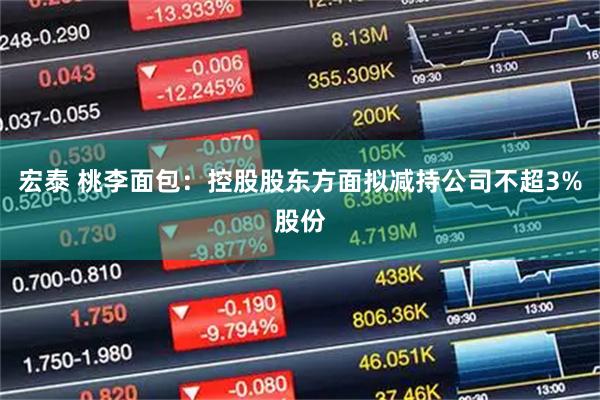 宏泰 桃李面包：控股股东方面拟减持公司不超3%股份