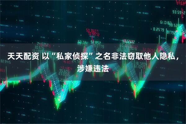 天天配资 以“私家侦探”之名非法窃取他人隐私，涉嫌违法