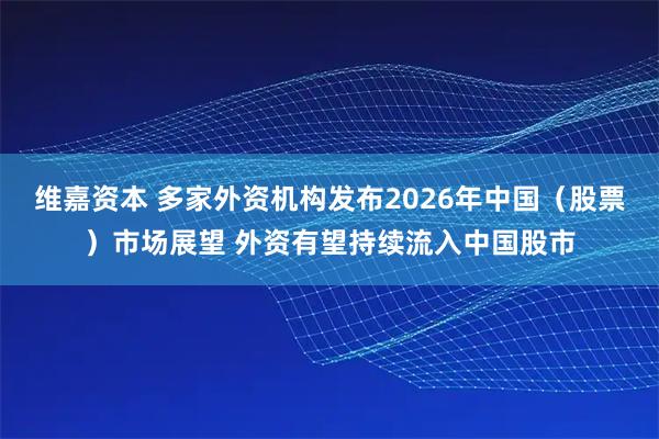 维嘉资本 多家外资机构发布2026年中国（股票）市场展望 外资有望持续流入中国股市