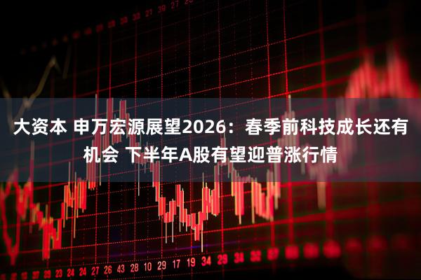 大资本 申万宏源展望2026：春季前科技成长还有机会 下半年A股有望迎普涨行情