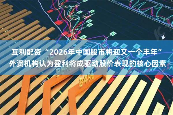 互利配资 “2026年中国股市将迎又一个丰年” 外资机构认为盈利将成驱动股价表现的核心因素