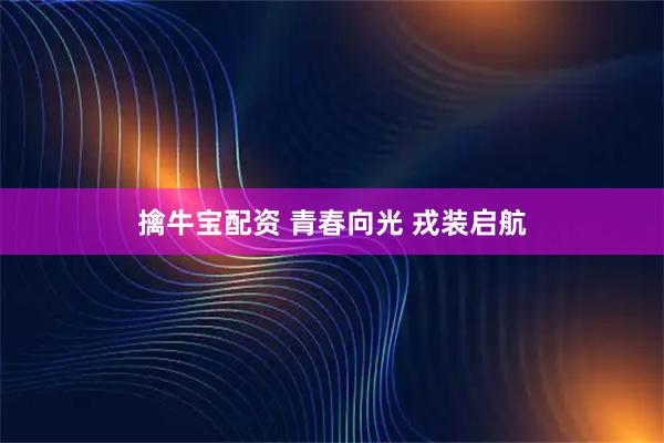 擒牛宝配资 青春向光 戎装启航