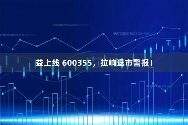 益上线 600355，拉响退市警报！