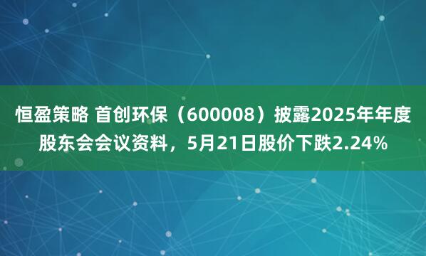 恒盈策略 首创环保（600008）披露2025年年度股东会会议资料，5月21日股价下跌2.24%