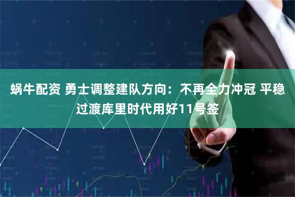 蜗牛配资 勇士调整建队方向：不再全力冲冠 平稳过渡库里时代用好11号签