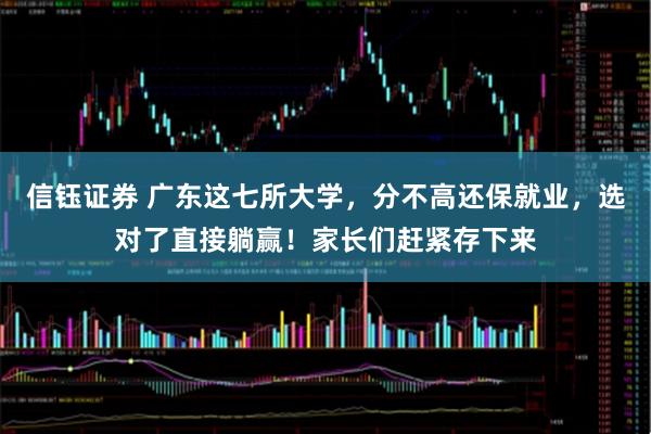 信钰证券 广东这七所大学，分不高还保就业，选对了直接躺赢！家长们赶紧存下来