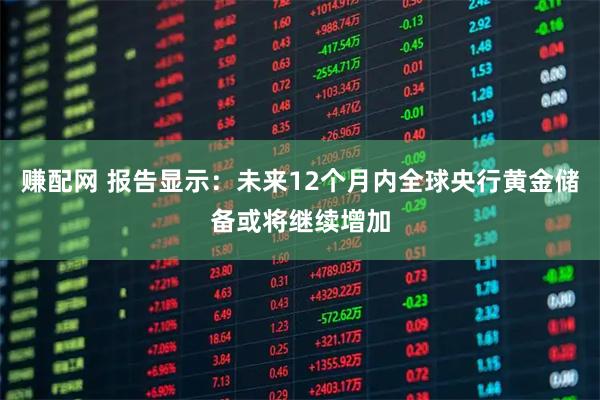 赚配网 报告显示：未来12个月内全球央行黄金储备或将继续增加