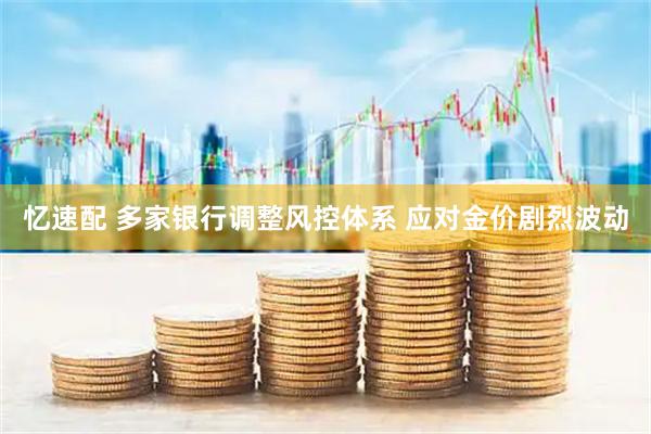 忆速配 多家银行调整风控体系 应对金价剧烈波动