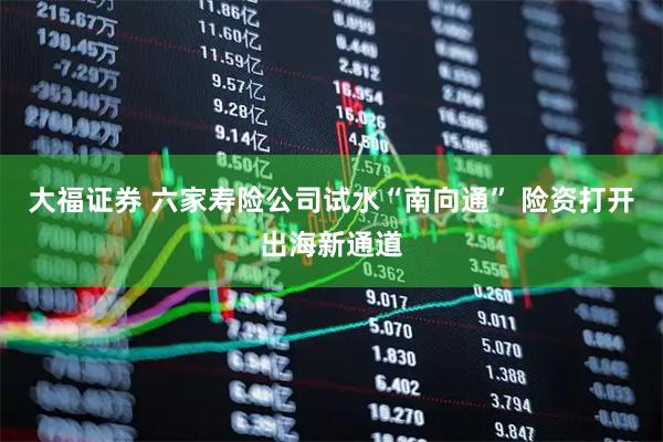 大福证券 六家寿险公司试水“南向通” 险资打开出海新通道