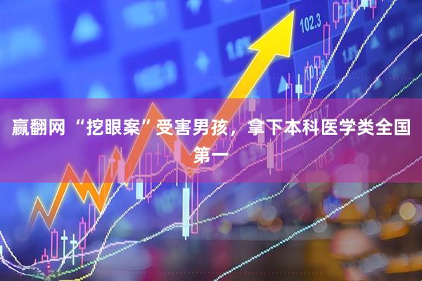 赢翻网 “挖眼案”受害男孩，拿下本科医学类全国第一