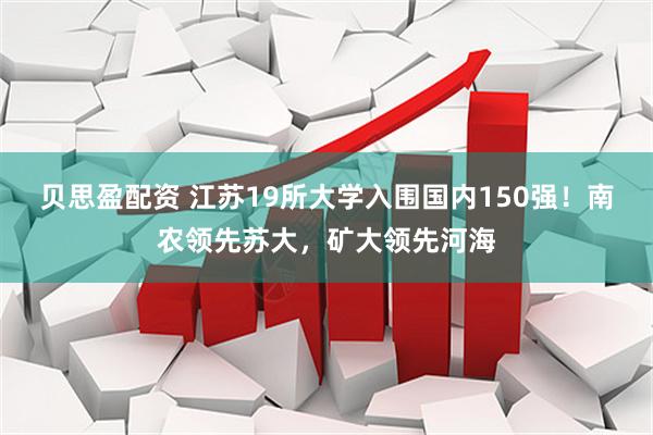 贝思盈配资 江苏19所大学入围国内150强！南农领先苏大，矿大领先河海