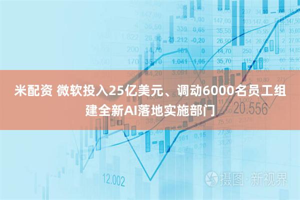 米配资 微软投入25亿美元、调动6000名员工组建全新AI落地实施部门