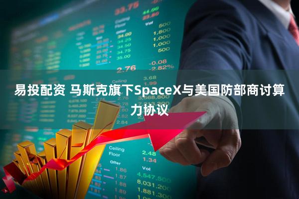 易投配资 马斯克旗下SpaceX与美国防部商讨算力协议