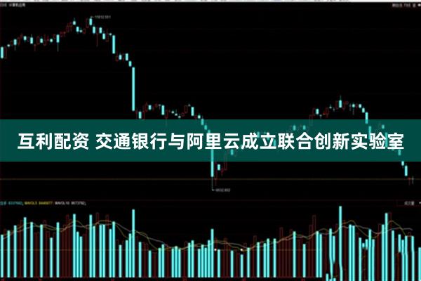 互利配资 交通银行与阿里云成立联合创新实验室