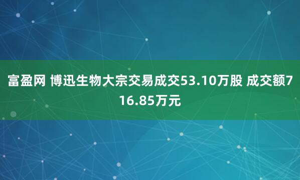 富盈网 博迅生物大宗交易成交53.10万股 成交额716.85万元