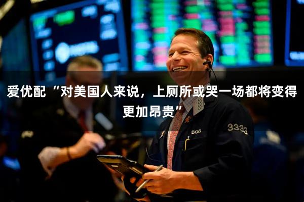 爱优配 “对美国人来说，上厕所或哭一场都将变得更加昂贵”