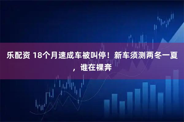 乐配资 18个月速成车被叫停！新车须测两冬一夏，谁在裸奔