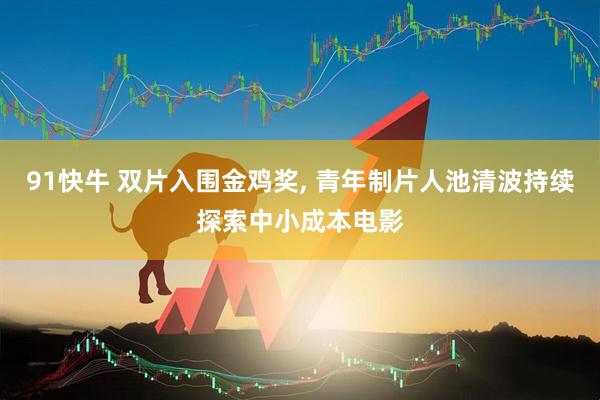 91快牛 双片入围金鸡奖, 青年制片人池清波持续探索中小成本电影